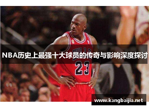 NBA历史上最强十大球员的传奇与影响深度探讨