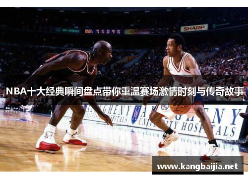 NBA十大经典瞬间盘点带你重温赛场激情时刻与传奇故事