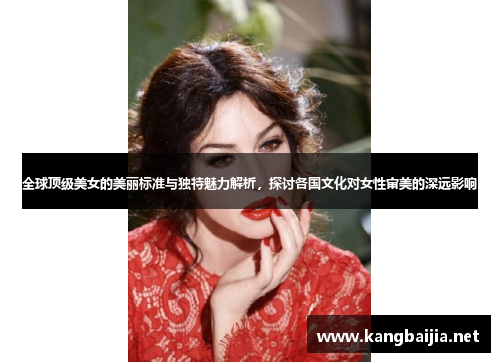 全球顶级美女的美丽标准与独特魅力解析，探讨各国文化对女性审美的深远影响