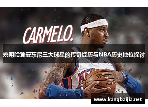 姚明哈登安东尼三大球星的传奇经历与NBA历史地位探讨