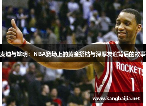 麦迪与姚明：NBA赛场上的黄金搭档与深厚友谊背后的故事