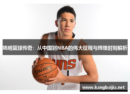 姚明篮球传奇：从中国到NBA的伟大征程与辉煌时刻解析